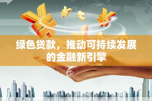 岳塘绿色贷款，推动可持续发展的金融新引擎