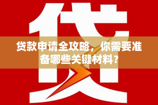 岳塘贷款申请全攻略，你需要准备哪些关键材料？