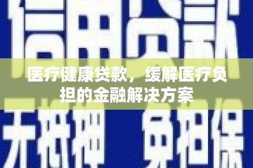 岳塘医疗健康贷款，缓解医疗负担的金融解决方案