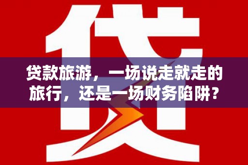 岳塘贷款旅游，一场说走就走的旅行，还是一场财务陷阱？