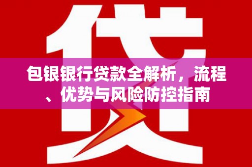 岳塘包银银行贷款全解析，流程、优势与风险防控指南