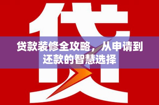 岳塘贷款装修全攻略，从申请到还款的智慧选择