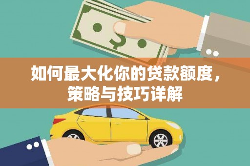 岳塘如何最大化你的贷款额度，策略与技巧详解