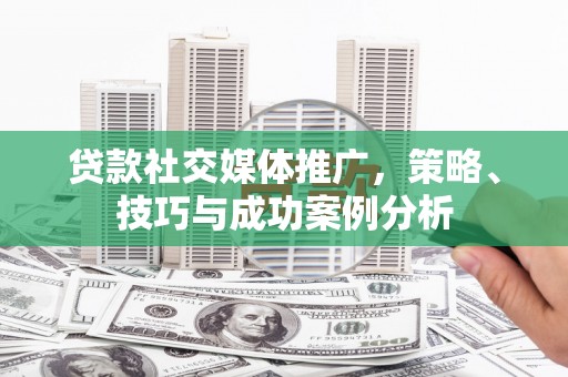 岳塘贷款社交媒体推广，策略、技巧与成功案例分析
