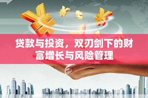 岳塘贷款与投资，双刃剑下的财富增长与风险管理