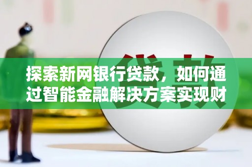岳塘探索新网银行贷款，如何通过智能金融解决方案实现财富增长
