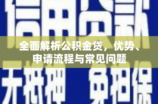 岳塘全面解析公积金贷，优势、申请流程与常见问题