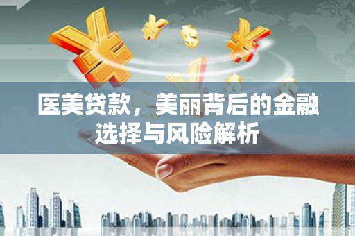 岳塘医美贷款，美丽背后的金融选择与风险解析