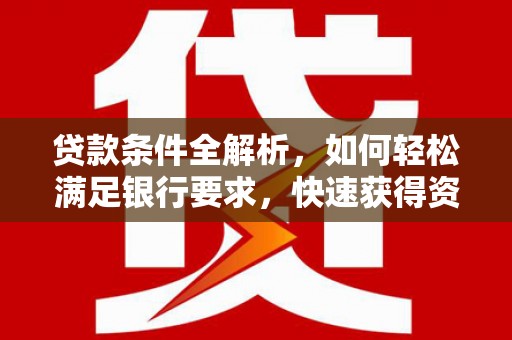 岳塘贷款条件全解析，如何轻松满足银行要求，快速获得资金支持