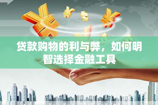岳塘贷款购物的利与弊，如何明智选择金融工具