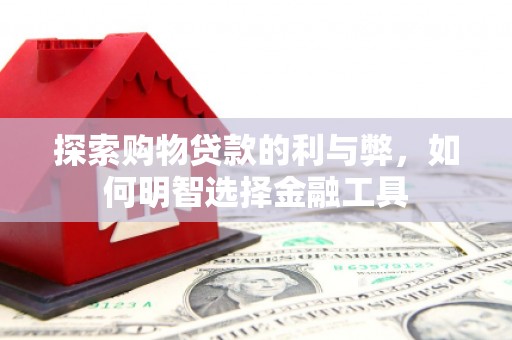 岳塘探索购物贷款的利与弊，如何明智选择金融工具