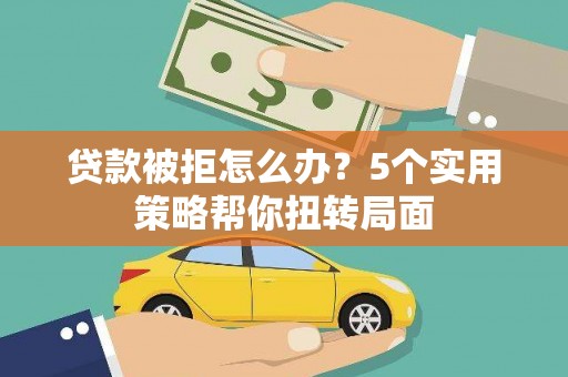 岳塘贷款被拒怎么办？5个实用策略帮你扭转局面