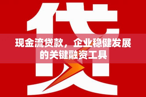 岳塘现金流贷款，企业稳健发展的关键融资工具
