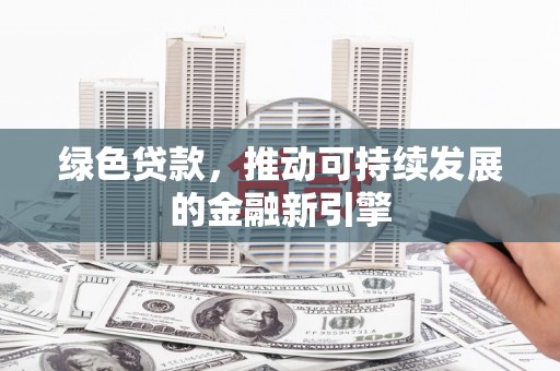 岳塘绿色贷款，推动可持续发展的金融新引擎