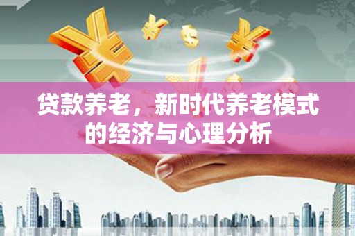 岳塘贷款养老，新时代养老模式的经济与心理分析