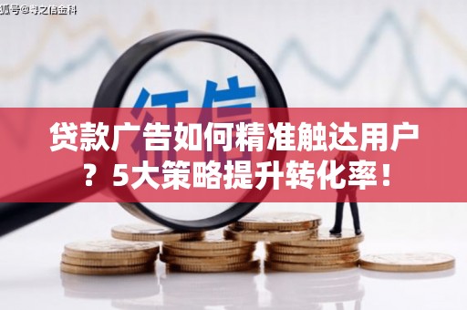岳塘贷款广告如何精准触达用户？5大策略提升转化率！