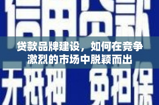 岳塘贷款品牌建设，如何在竞争激烈的市场中脱颖而出