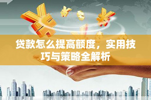 岳塘贷款怎么提高额度，实用技巧与策略全解析