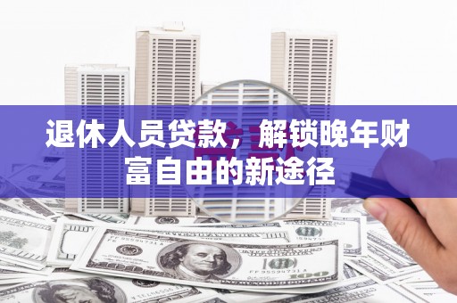 岳塘退休人员贷款，解锁晚年财富自由的新途径
