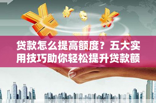 岳塘贷款怎么提高额度？五大实用技巧助你轻松提升贷款额度
