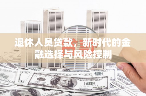 岳塘退休人员贷款，新时代的金融选择与风险控制