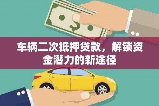 岳塘车辆二次抵押贷款，解锁资金潜力的新途径