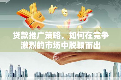 岳塘贷款推广策略，如何在竞争激烈的市场中脱颖而出