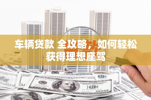 岳塘车辆贷款 全攻略，如何轻松获得理想座驾