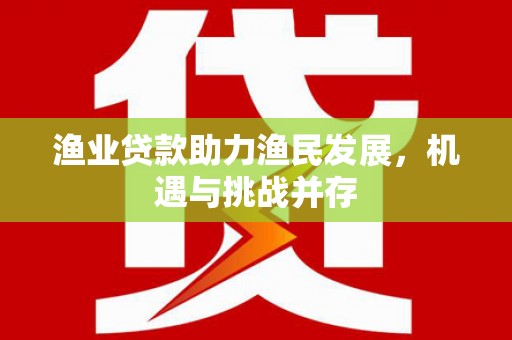 岳塘渔业贷款助力渔民发展，机遇与挑战并存