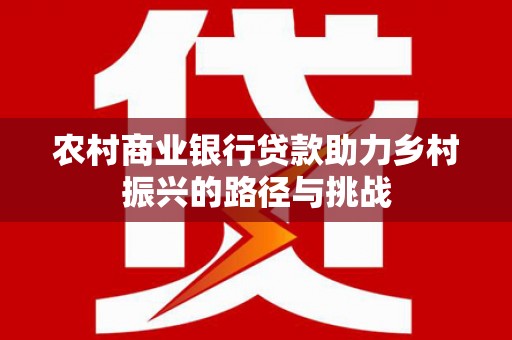 岳塘农村商业银行贷款助力乡村振兴的路径与挑战