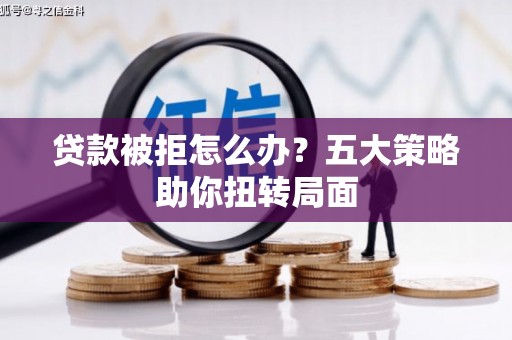 岳塘贷款被拒怎么办？五大策略助你扭转局面