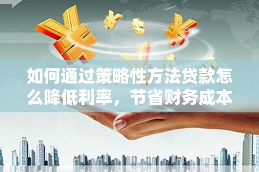 岳塘如何通过策略性方法贷款怎么降低利率，节省财务成本