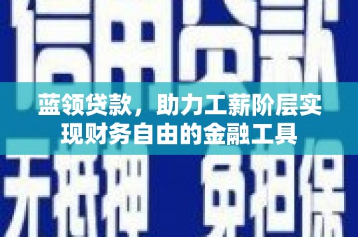 岳塘蓝领贷款，助力工薪阶层实现财务自由的金融工具