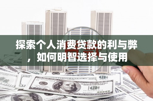 岳塘探索个人消费贷款的利与弊，如何明智选择与使用