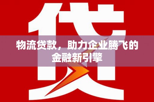 岳塘物流贷款，助力企业腾飞的金融新引擎
