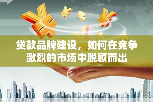 岳塘贷款品牌建设，如何在竞争激烈的市场中脱颖而出