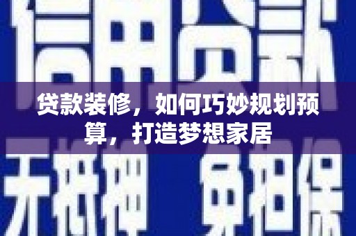 岳塘贷款装修，如何巧妙规划预算，打造梦想家居
