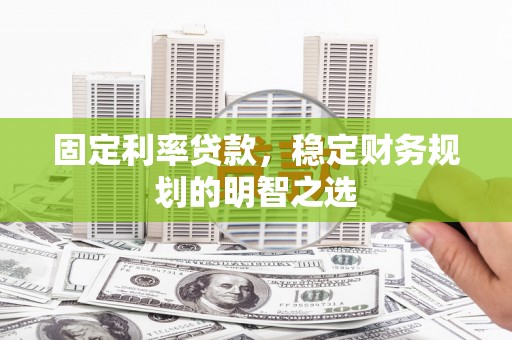 岳塘固定利率贷款，稳定财务规划的明智之选