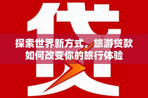 岳塘探索世界新方式，旅游贷款如何改变你的旅行体验