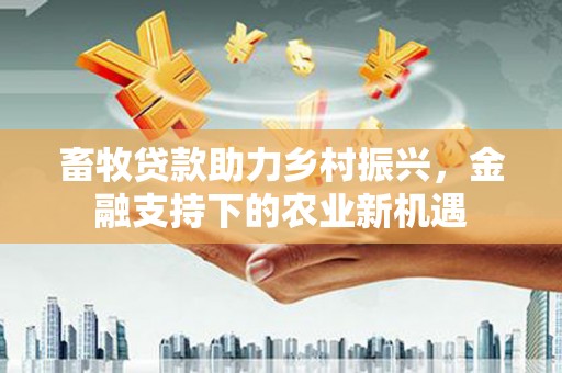 岳塘畜牧贷款助力乡村振兴，金融支持下的农业新机遇