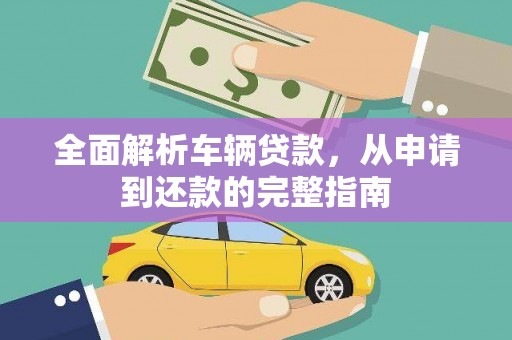 岳塘全面解析车辆贷款，从申请到还款的完整指南
