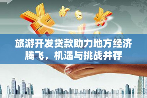 岳塘旅游开发贷款助力地方经济腾飞，机遇与挑战并存