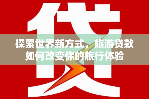 岳塘探索世界新方式，旅游贷款如何改变你的旅行体验