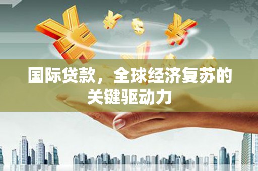岳塘国际贷款，全球经济复苏的关键驱动力