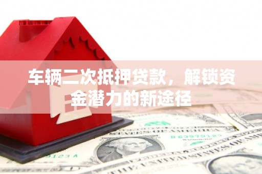 岳塘车辆二次抵押贷款，解锁资金潜力的新途径
