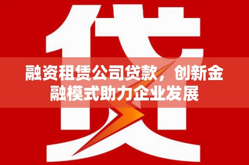 岳塘融资租赁公司贷款，创新金融模式助力企业发展