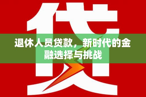 岳塘退休人员贷款，新时代的金融选择与挑战