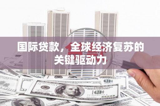 岳塘国际贷款，全球经济复苏的关键驱动力