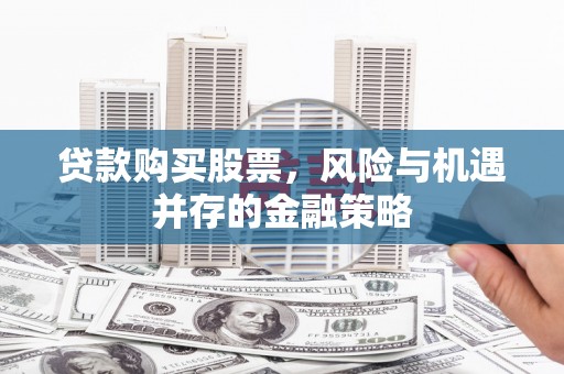 岳塘贷款购买股票，风险与机遇并存的金融策略