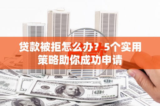 岳塘贷款被拒怎么办？5个实用策略助你成功申请